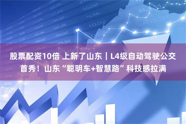 股票配资10倍 上新了山东｜L4级自动驾驶公交首秀！山东“聪明车+智慧路”科技感拉满