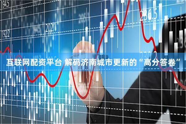 互联网配资平台 解码济南城市更新的“高分答卷”