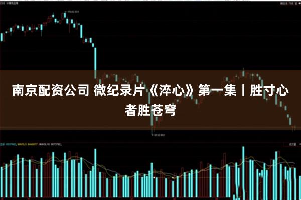 南京配资公司 微纪录片《淬心》第一集丨胜寸心者胜苍穹