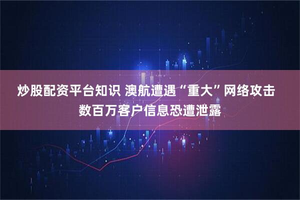 炒股配资平台知识 澳航遭遇“重大”网络攻击  数百万客户信息恐遭泄露