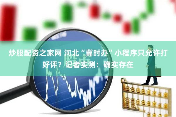 炒股配资之家网 河北“冀时办”小程序只允许打好评？记者实测：确实存在