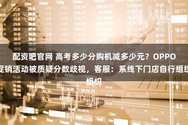 配资吧官网 高考多少分购机减多少元？OPPO促销活动被质疑分数歧视，客服：系线下门店自行组织