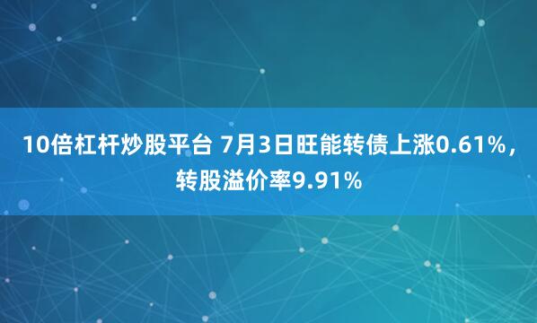 10倍杠杆炒股平台 7月3日旺能转债上涨0.61%，转股溢价率9.91%