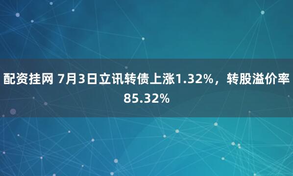 配资挂网 7月3日立讯转债上涨1.32%，转股溢价率85.32%