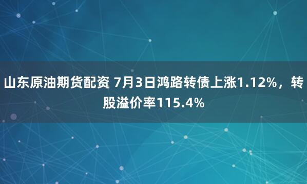 山东原油期货配资 7月3日鸿路转债上涨1.12%，转股溢价率115.4%