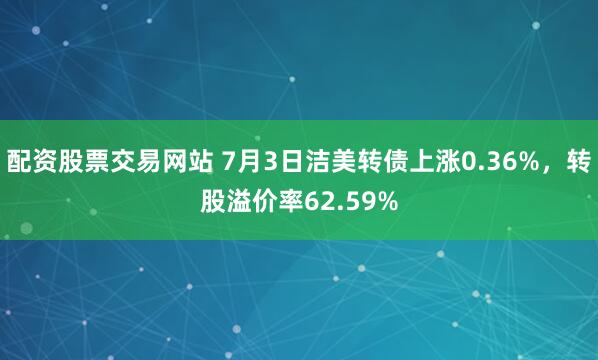 配资股票交易网站 7月3日洁美转债上涨0.36%，转股溢价率62.59%