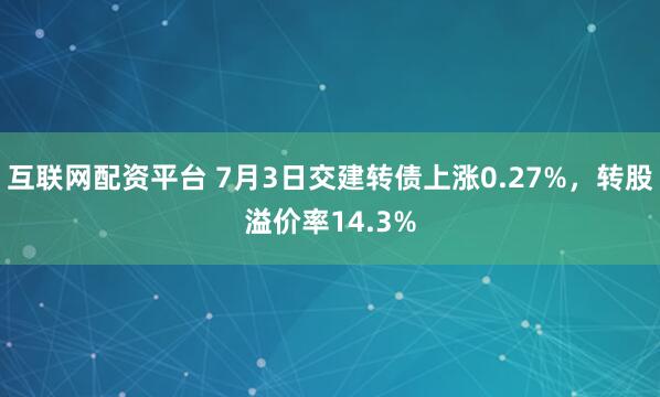 互联网配资平台 7月3日交建转债上涨0.27%，转股溢价率14.3%
