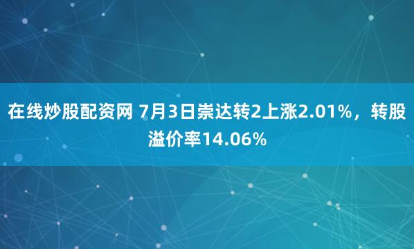 在线炒股配资网 7月3日崇达转2上涨2.01%，转股溢价率14.06%