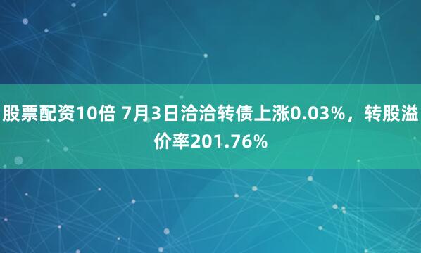 股票配资10倍 7月3日洽洽转债上涨0.03%，转股溢价率201.76%