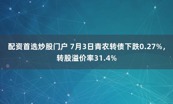 配资首选炒股门户 7月3日青农转债下跌0.27%，转股溢价率31.4%