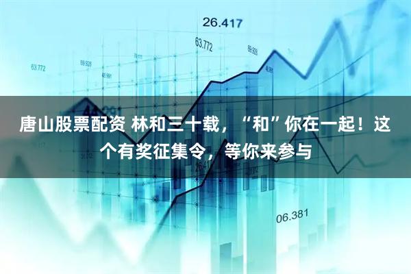 唐山股票配资 林和三十载，“和”你在一起！这个有奖征集令，等你来参与