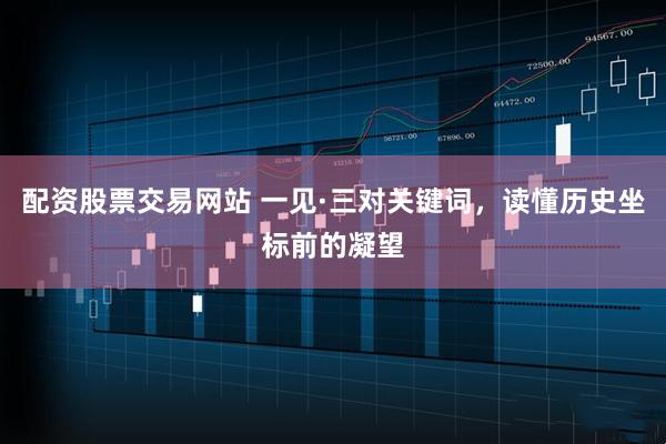 配资股票交易网站 一见·三对关键词，读懂历史坐标前的凝望