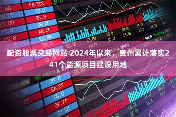 配资股票交易网站 2024年以来，贵州累计落实241个能源项目建设用地