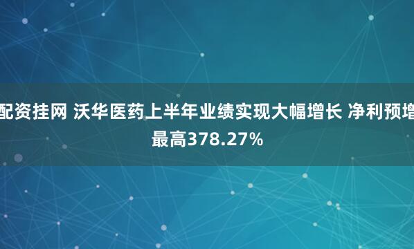 配资挂网 沃华医药上半年业绩实现大幅增长 净利预增最高378.27%