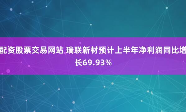 配资股票交易网站 瑞联新材预计上半年净利润同比增长69.93%