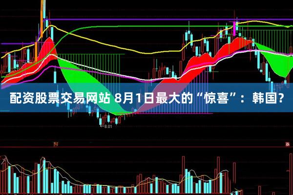 配资股票交易网站 8月1日最大的“惊喜”：韩国？