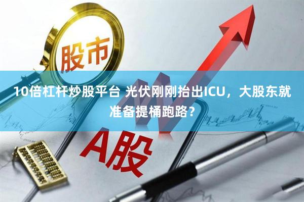 10倍杠杆炒股平台 光伏刚刚抬出ICU，大股东就准备提桶跑路？