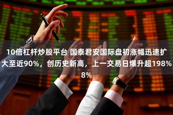 10倍杠杆炒股平台 国泰君安国际盘初涨幅迅速扩大至近90%，创历史新高，上一交易日爆升超198%