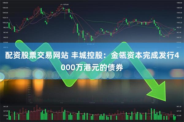 配资股票交易网站 丰城控股：金瓴资本完成发行4000万港元的债券