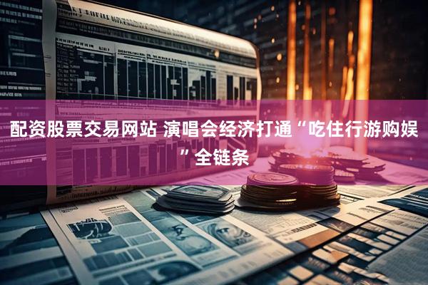 配资股票交易网站 演唱会经济打通“吃住行游购娱”全链条