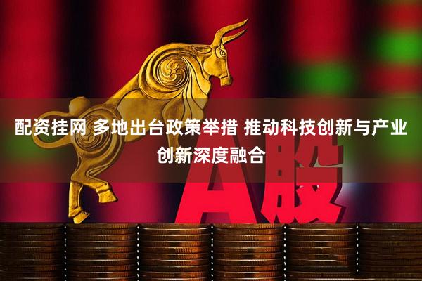 配资挂网 多地出台政策举措 推动科技创新与产业创新深度融合
