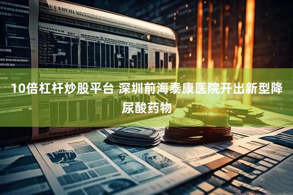 10倍杠杆炒股平台 深圳前海泰康医院开出新型降尿酸药物