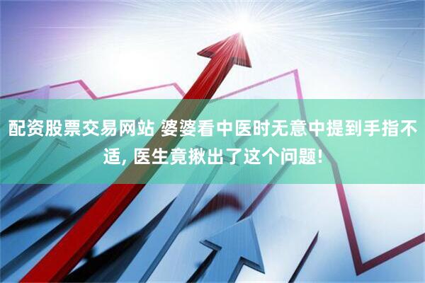 配资股票交易网站 婆婆看中医时无意中提到手指不适, 医生竟揪出了这个问题!