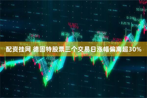 配资挂网 德固特股票三个交易日涨幅偏离超30%