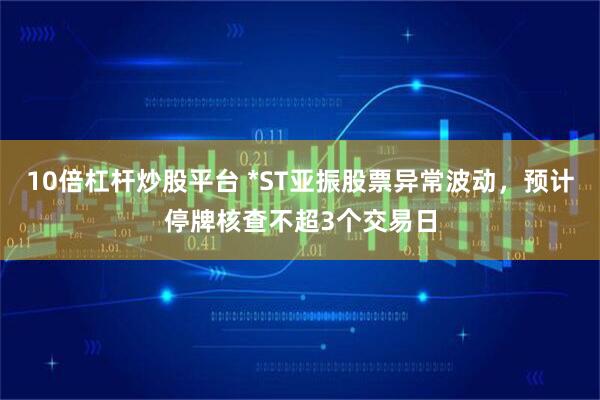 10倍杠杆炒股平台 *ST亚振股票异常波动，预计停牌核查不超3个交易日