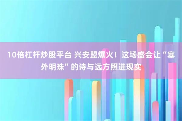 10倍杠杆炒股平台 兴安盟爆火！这场盛会让“塞外明珠”的诗与远方照进现实