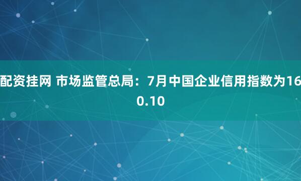 配资挂网 市场监管总局：7月中国企业信用指数为160.10