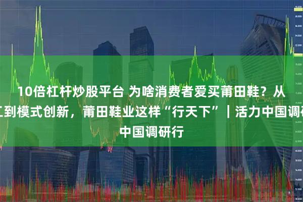 10倍杠杆炒股平台 为啥消费者爱买莆田鞋？从代工到模式创新，莆田鞋业这样“行天下”｜活力中国调研行