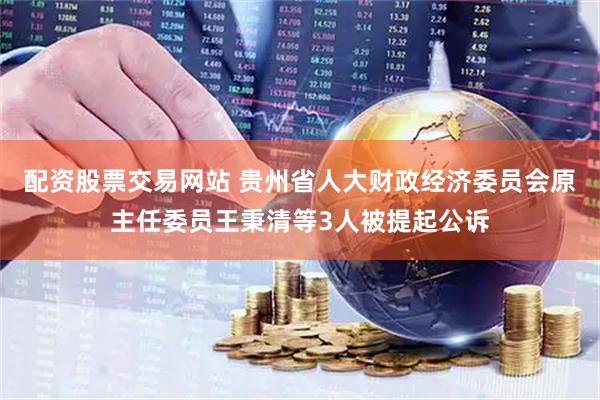 配资股票交易网站 贵州省人大财政经济委员会原主任委员王秉清等3人被提起公诉