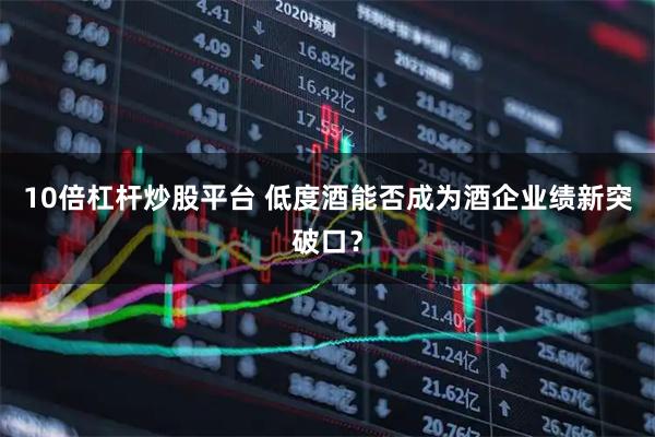 10倍杠杆炒股平台 低度酒能否成为酒企业绩新突破口？