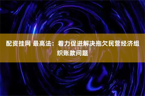 配资挂网 最高法：着力促进解决拖欠民营经济组织账款问题