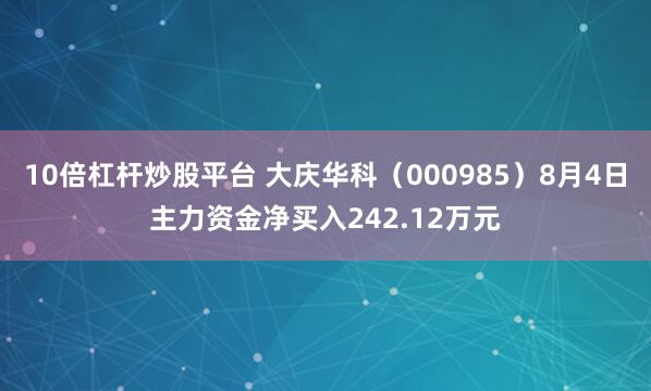 10倍杠杆炒股平台 大庆华科（000985）8月4日主力资金净买入242.12万元