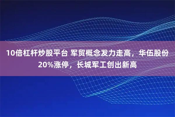 10倍杠杆炒股平台 军贸概念发力走高，华伍股份20%涨停，长城军工创出新高
