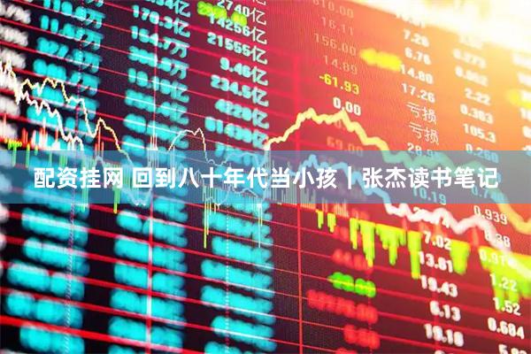 配资挂网 回到八十年代当小孩｜张杰读书笔记