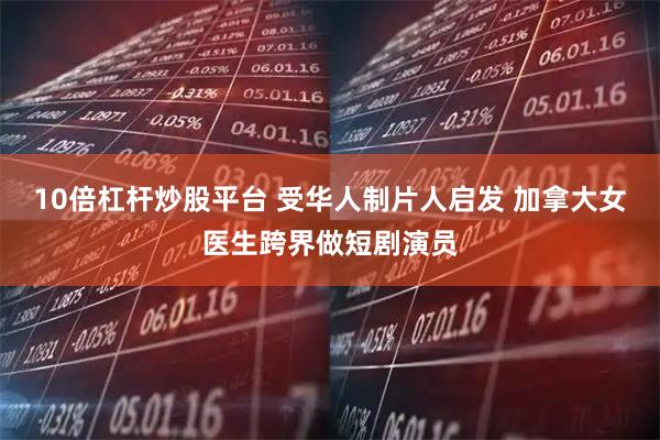 10倍杠杆炒股平台 受华人制片人启发 加拿大女医生跨界做短剧演员