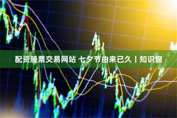 配资股票交易网站 七夕节由来已久丨知识窗