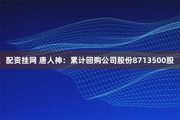 配资挂网 唐人神：累计回购公司股份8713500股