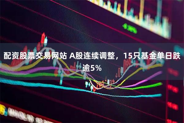 配资股票交易网站 A股连续调整，15只基金单日跌逾5%
