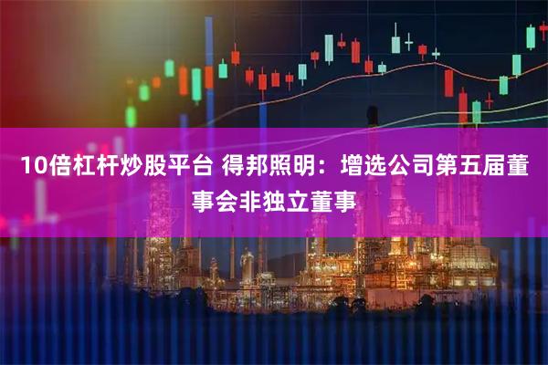 10倍杠杆炒股平台 得邦照明：增选公司第五届董事会非独立董事