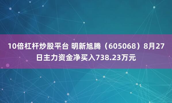 10倍杠杆炒股平台 明新旭腾（605068）8月27日主力资金净买入738.23万元