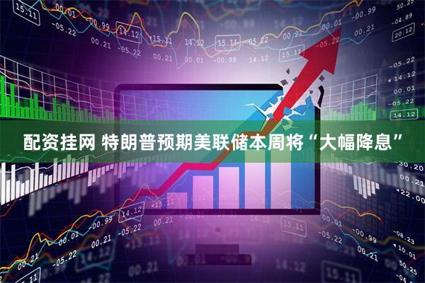 配资挂网 特朗普预期美联储本周将“大幅降息”