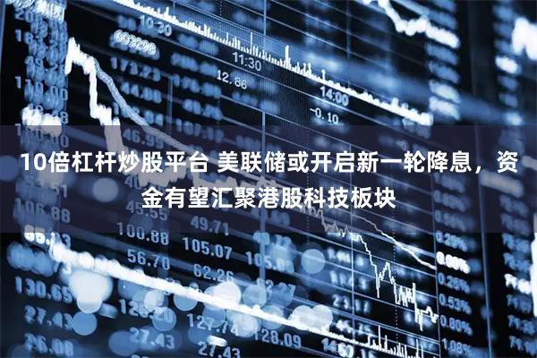 10倍杠杆炒股平台 美联储或开启新一轮降息，资金有望汇聚港股科技板块