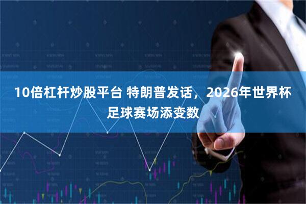 10倍杠杆炒股平台 特朗普发话，2026年世界杯足球赛场添变数