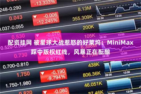 配资挂网 被星球大战惹怒的好莱坞：MiniMax踩中版权红线，风暴正在酝酿