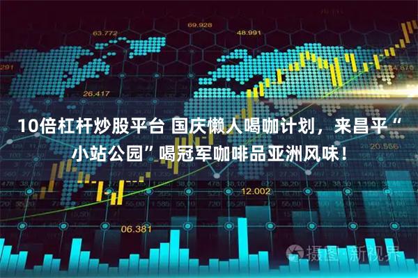 10倍杠杆炒股平台 国庆懒人喝咖计划，来昌平“小站公园”喝冠军咖啡品亚洲风味！