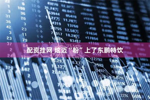 配资挂网 炫迈“粉”上了东鹏特饮